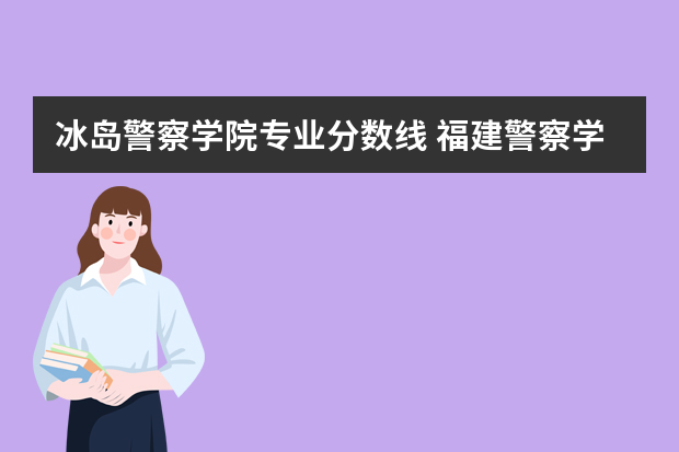 冰岛警察学院专业分数线 福建警察学院2023年招生分数线